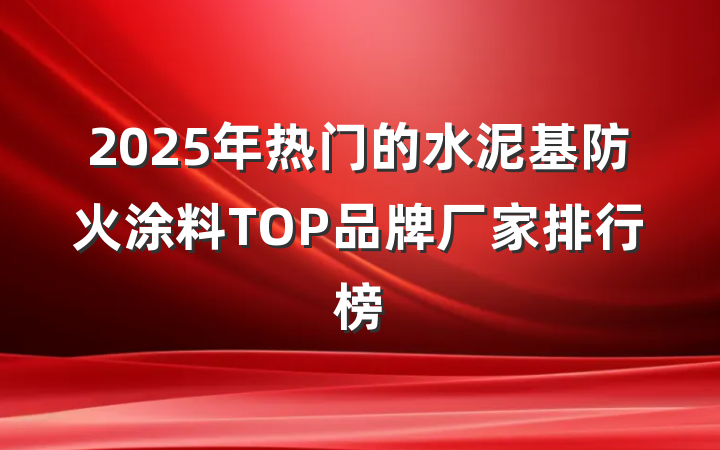 2025年热门的水泥基防火涂料TOP品牌厂家排行榜
