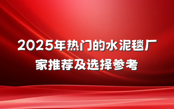 2025年热门的水泥毯厂家推荐及选择参考