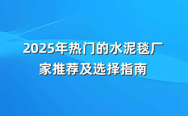 2025年热门的水泥毯厂家推荐及选择指南