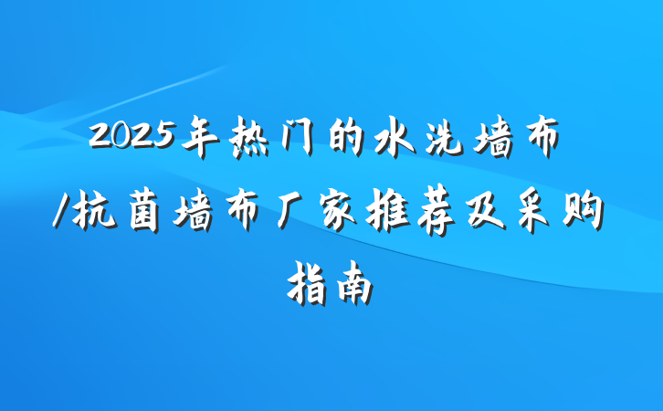 2025年热门的水洗墙布/抗菌墙布厂家推荐及采购指南