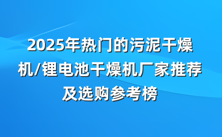 2025年热门的污泥干燥机/锂电池干燥机厂家推荐及选购参考榜