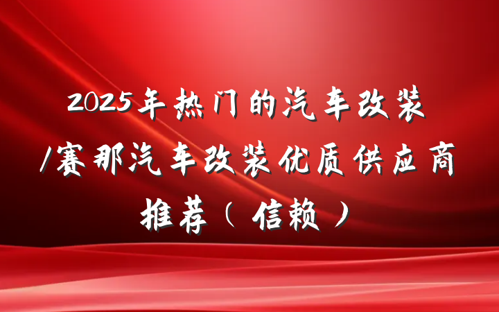 2025年热门的汽车改装/赛那汽车改装优质供应商推荐(信赖)
