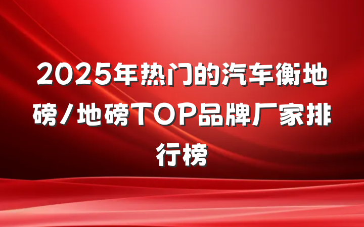 2025年热门的汽车衡地磅/地磅TOP品牌厂家排行榜