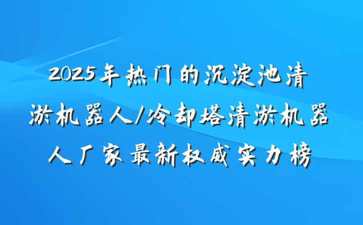 2025年热门的沉淀池清淤机器人/冷却塔清淤机器人厂家最新权威实力榜