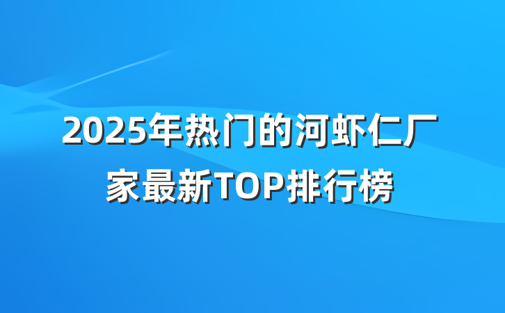 2025年热门的河虾仁厂家最新TOP排行榜