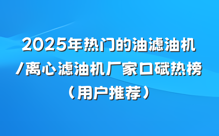 2025年热门的油滤油机/离心滤油机厂家口碑热榜（用户推荐）