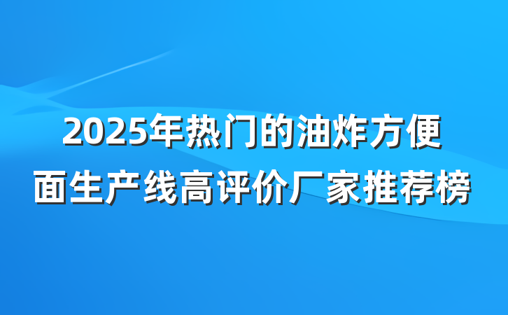 2025年热门的油炸方便面生产线高评价厂家推荐榜