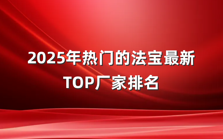 2025年热门的法宝最新TOP厂家排名