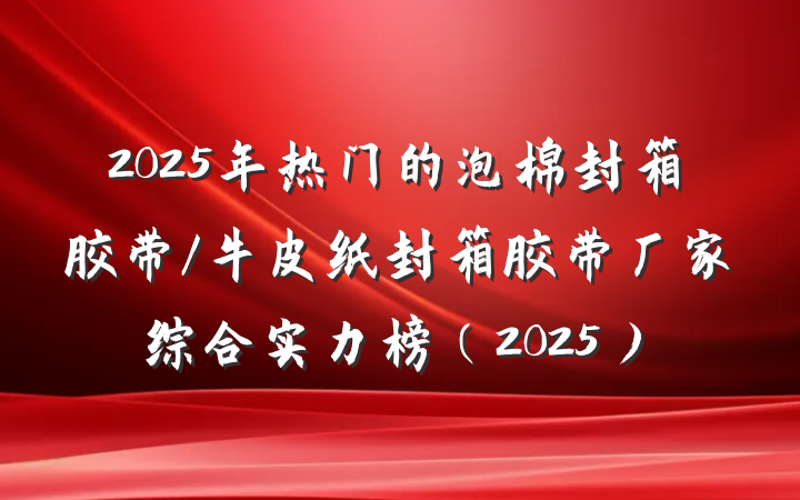 2025年热门的泡棉封箱胶带/牛皮纸封箱胶带厂家综合实力榜（2025）