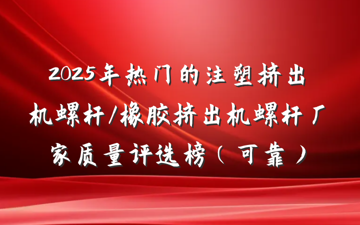 2025年热门的注塑挤出机螺杆/橡胶挤出机螺杆厂家质量评选榜(可靠)