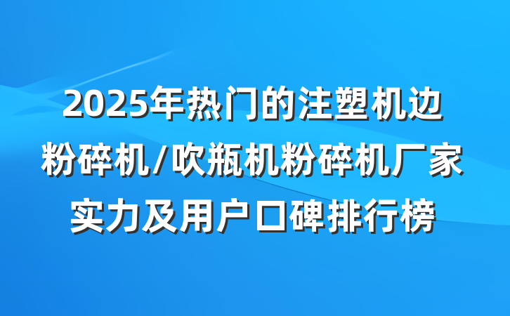 2025年热门的注塑机边粉碎机/吹瓶机粉碎机厂家实力及用户口碑排行榜