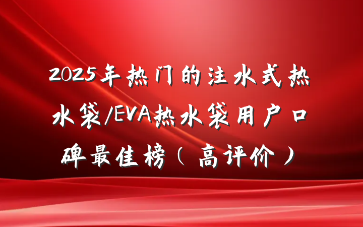 2025年热门的注水式热水袋/EVA热水袋用户口碑最佳榜(高评价)