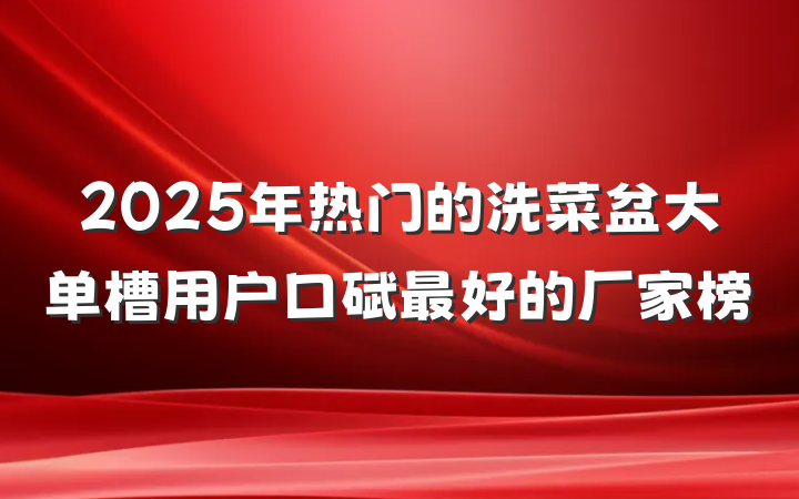 2025年热门的洗菜盆大单槽用户口碑最好的厂家榜