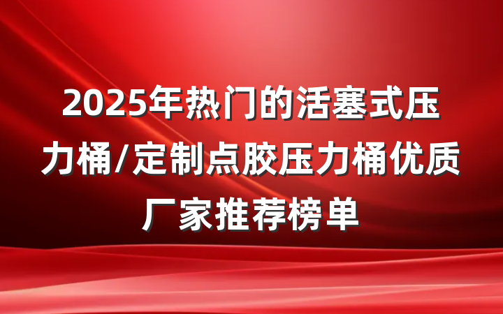 2025年热门的活塞式压力桶/定制点胶压力桶优质厂家推荐榜单