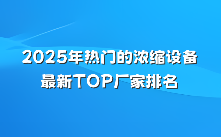 2025年热门的浓缩设备最新TOP厂家排名