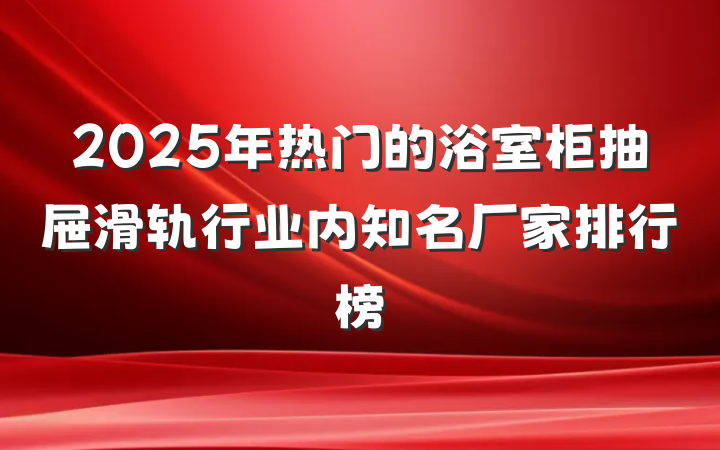 2025年热门的浴室柜抽屉滑轨行业内知名厂家排行榜