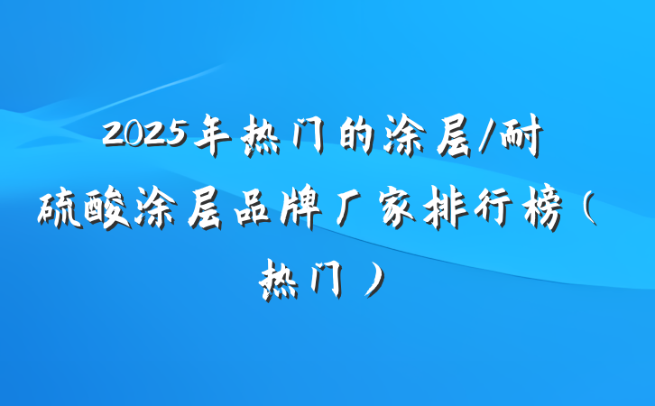 2025年热门的涂层/耐硫酸涂层品牌厂家排行榜（热门）