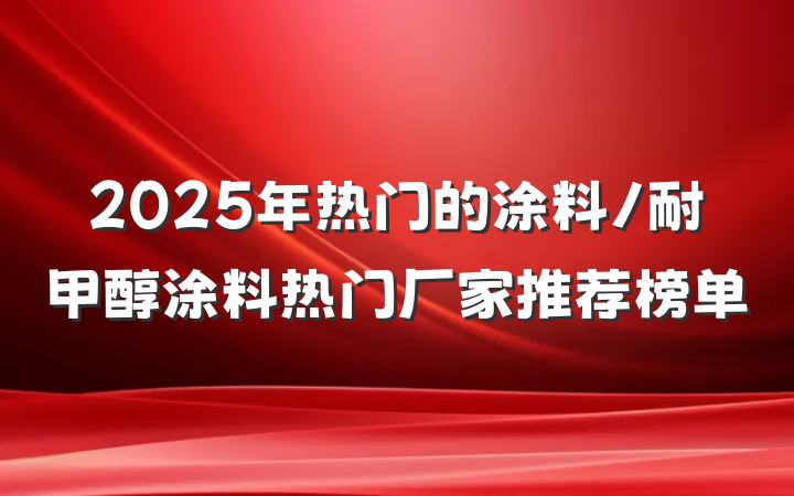 2025年热门的涂料/耐甲醇涂料热门厂家推荐榜单