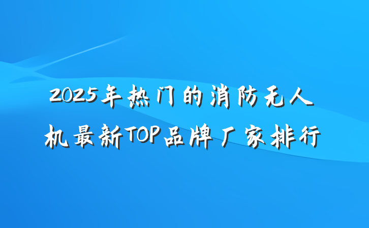 2025年热门的消防无人机最新TOP品牌厂家排行