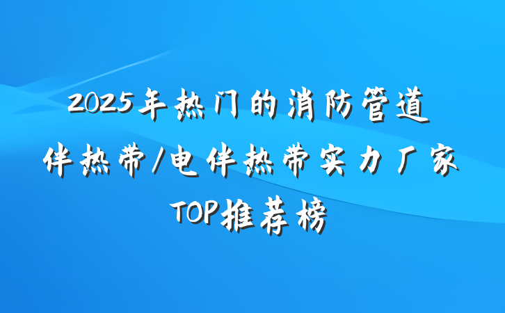 2025年热门的消防管道伴热带/电伴热带实力厂家TOP推荐榜