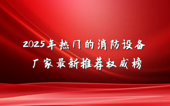 2025年热门的消防设备厂家最新推荐权威榜