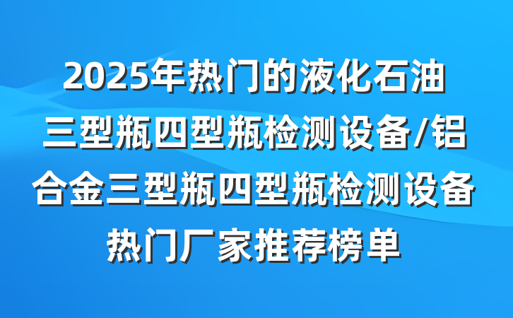 2025年热门的液化石油三型瓶四型瓶检测设备/铝合金三型瓶四型瓶检测设备热门厂家推荐榜单