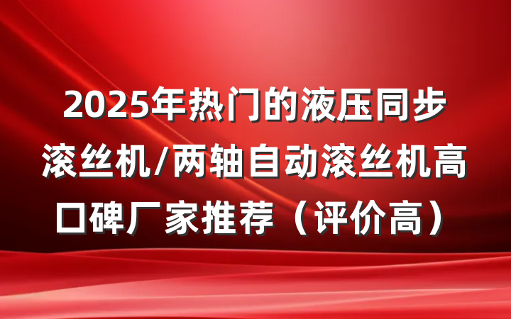 2025年热门的液压同步滚丝机/两轴自动滚丝机高口碑厂家推荐(评价高)