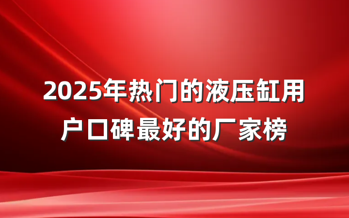 2025年热门的液压缸用户口碑最好的厂家榜
