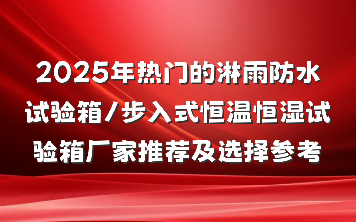2025年热门的淋雨防水试验箱/步入式恒温恒湿试验箱厂家推荐及选择参考