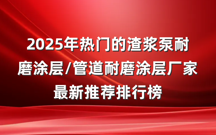 2025年热门的渣浆泵耐磨涂层/管道耐磨涂层厂家最新推荐排行榜