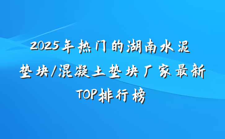 2025年热门的湖南水泥垫块/混凝土垫块厂家最新TOP排行榜