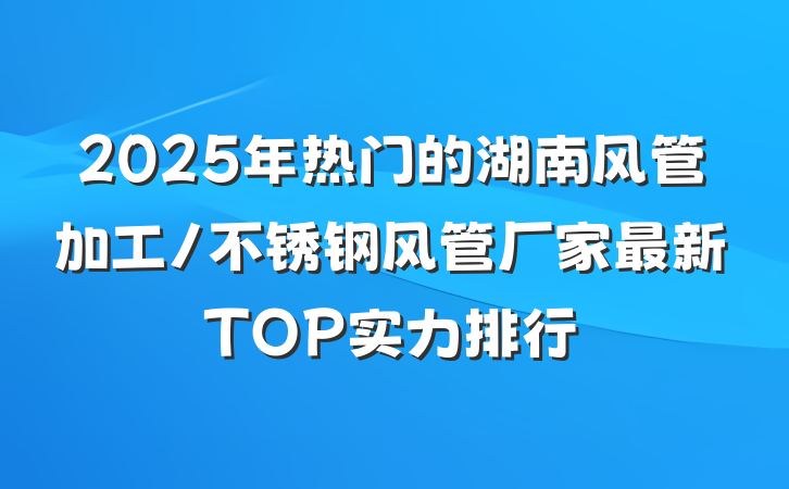 2025年热门的湖南风管加工/不锈钢风管厂家最新TOP实力排行