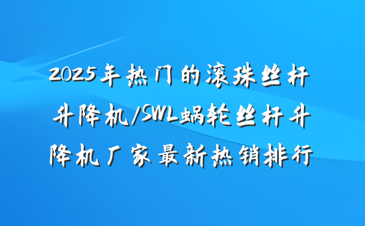 2025年热门的滚珠丝杆升降机/SWL蜗轮丝杆升降机厂家最新热销排行
