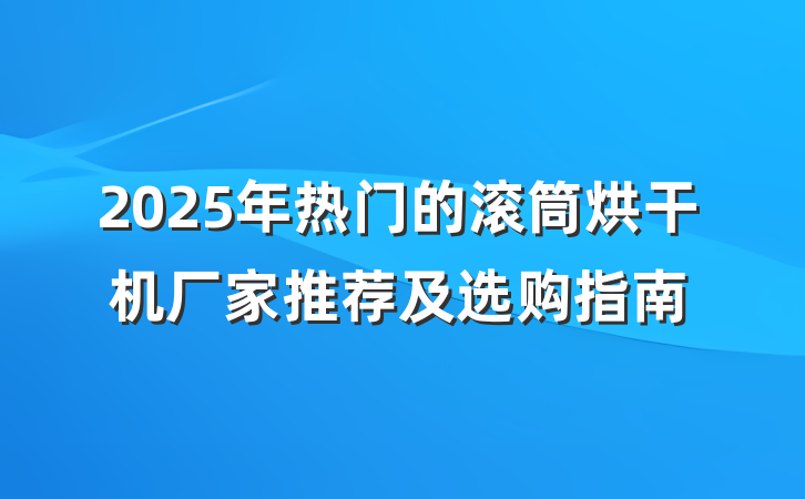 2025年热门的滚筒烘干机厂家推荐及选购指南