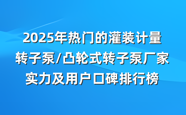 2025年热门的灌装计量转子泵/凸轮式转子泵厂家实力及用户口碑排行榜