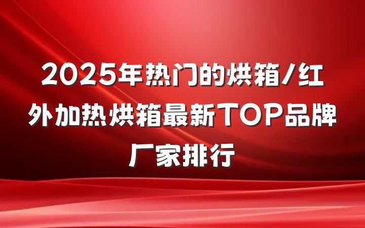 2025年热门的烘箱/红外加热烘箱最新TOP品牌厂家排行