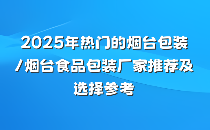 2025年热门的烟台包装/烟台食品包装厂家推荐及选择参考