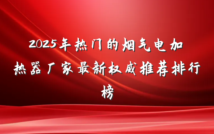 2025年热门的烟气电加热器厂家最新权威推荐排行榜