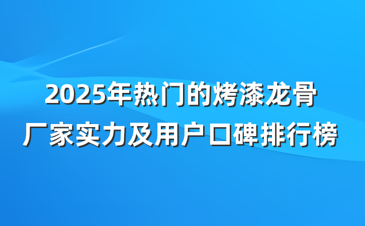2025年热门的烤漆龙骨厂家实力及用户口碑排行榜