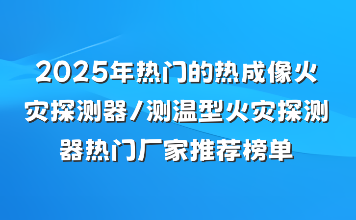 2025年热门的热成像火灾探测器/测温型火灾探测器热门厂家推荐榜单
