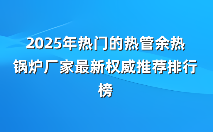 2025年热门的热管余热锅炉厂家最新权威推荐排行榜