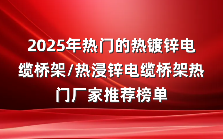 2025年热门的热镀锌电缆桥架/热浸锌电缆桥架热门厂家推荐榜单