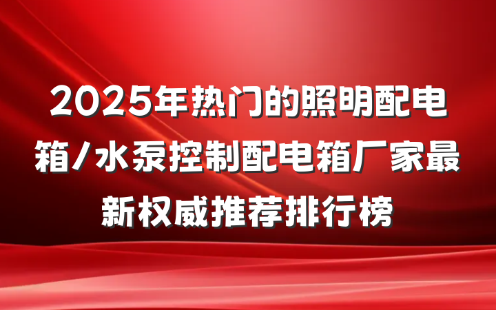 2025年热门的照明配电箱/水泵控制配电箱厂家最新权威推荐排行榜
