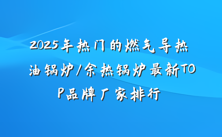 2025年热门的燃气导热油锅炉/余热锅炉最新TOP品牌厂家排行