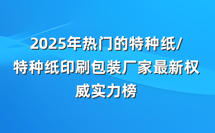 2025年热门的特种纸/特种纸印刷包装厂家最新权威实力榜
