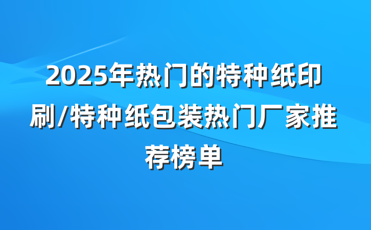 2025年热门的特种纸印刷/特种纸包装热门厂家推荐榜单