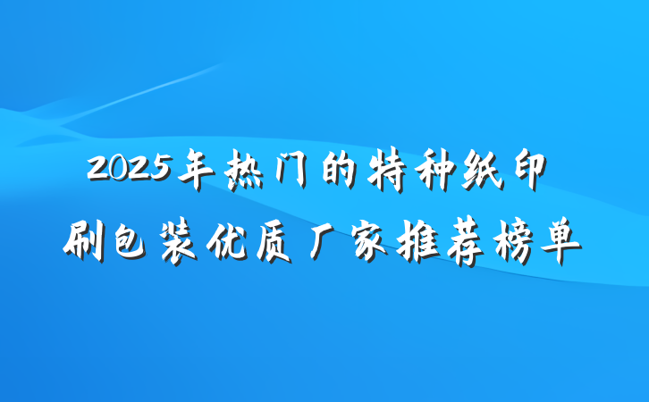 2025年热门的特种纸印刷包装优质厂家推荐榜单