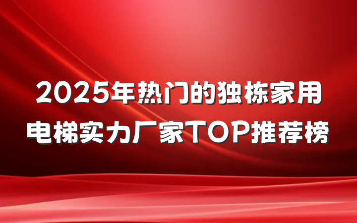 2025年热门的独栋家用电梯实力厂家TOP推荐榜