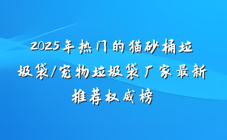 2025年热门的猫砂桶垃圾袋/宠物垃圾袋厂家最新推荐权威榜