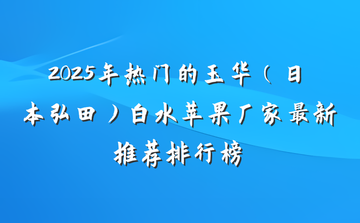 2025年热门的玉华(日本弘田)白水苹果厂家最新推荐排行榜
